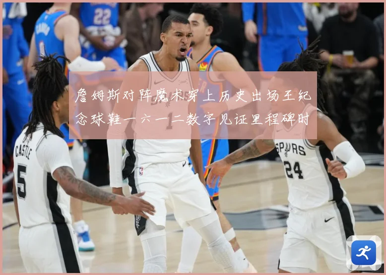 詹姆斯对阵魔术穿上历史出场王纪念球鞋一六一二数字见证里程碑时赛场复盘