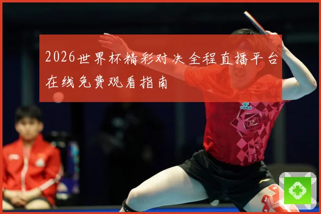 2026世界杯精彩对决全程直播平台在线免费观看指南
