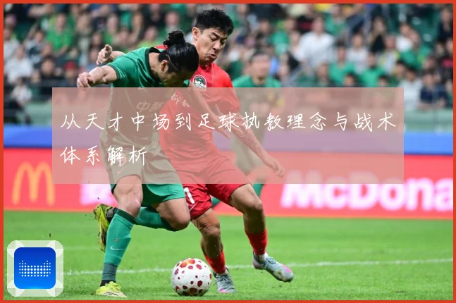 从天才中场到足球执教理念与战术体系解析