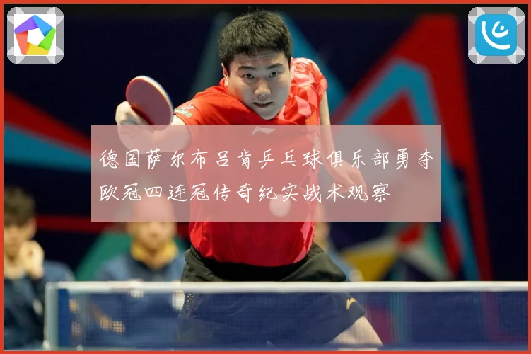德国萨尔布吕肯乒乓球俱乐部勇夺欧冠四连冠传奇纪实战术观察