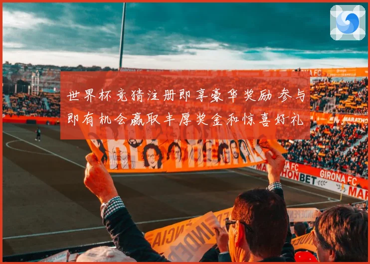 世界杯竞猜注册即享豪华奖励 参与即有机会赢取丰厚奖金和惊喜好礼