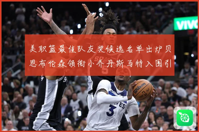 美职篮最佳队友奖候选名单出炉贝恩布伦森领衔小乔丹斯马特入围引赛场复盘