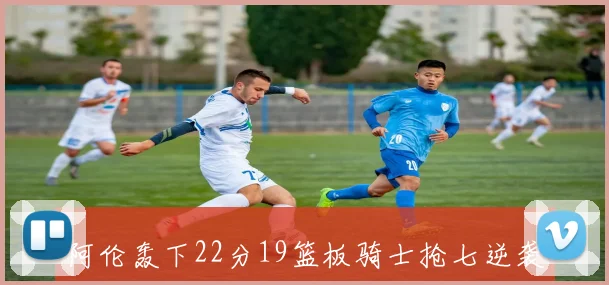 阿伦轰下22分19篮板骑士抢七逆袭胜出 克利夫兰内线现文班亚伦新传奇