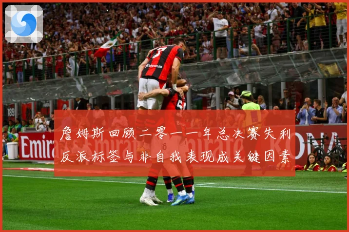 詹姆斯回顾二零一一年总决赛失利反派标签与非自我表现成关键因素赛场复盘