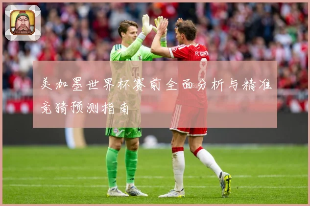 美加墨世界杯赛前全面分析与精准竞猜预测指南
