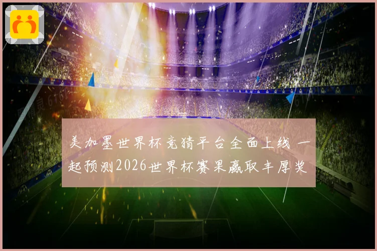 美加墨世界杯竞猜平台全面上线 一起预测2026世界杯赛果赢取丰厚奖品