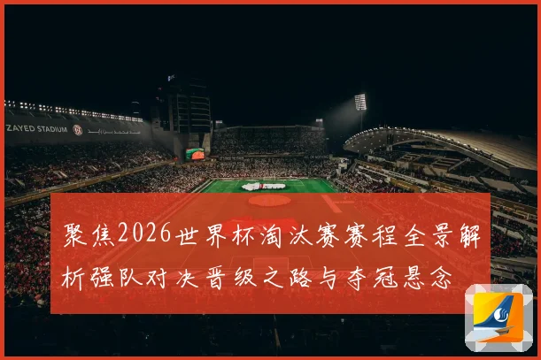 聚焦2026世界杯淘汰赛赛程全景解析强队对决晋级之路与夺冠悬念