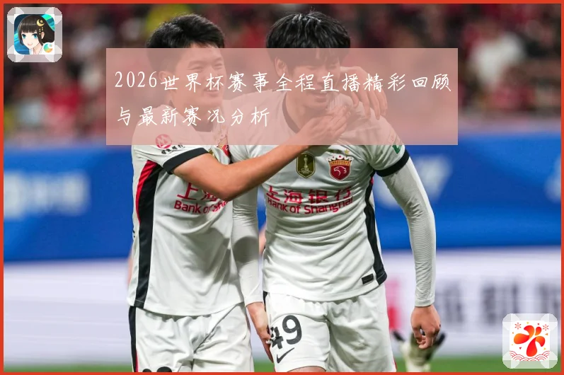 2026世界杯赛事全程直播精彩回顾与最新赛况分析