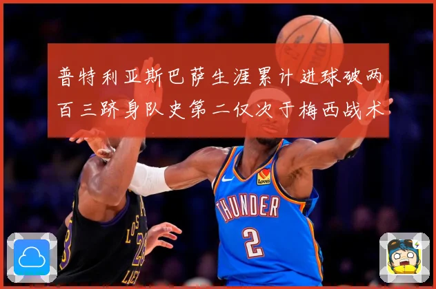 普特利亚斯巴萨生涯累计进球破两百三跻身队史第二仅次于梅西战术观察