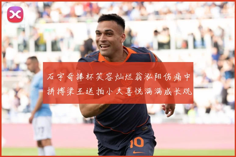石宇奇捧杯笑容灿烂翁泓阳伤痛中拼搏梁王送拍小夫喜悦满满成长观察