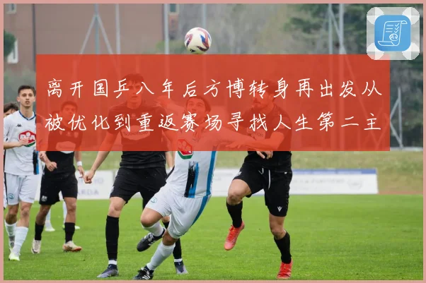 离开国乒八年后方博转身再出发从被优化到重返赛场寻找人生第二主场