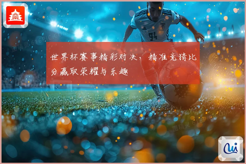 世界杯赛事精彩对决，精准竞猜比分赢取荣耀与乐趣