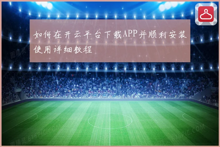 如何在开云平台下载APP并顺利安装使用详细教程