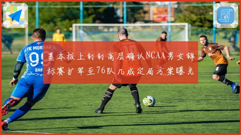 基本板上钉钉高层确认NCAA男女锦标赛扩军至76队几成定局方案曝光