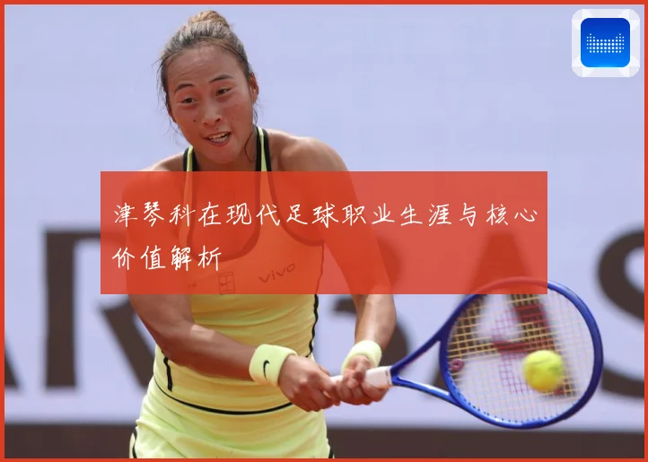 津琴科在现代足球职业生涯与核心价值解析