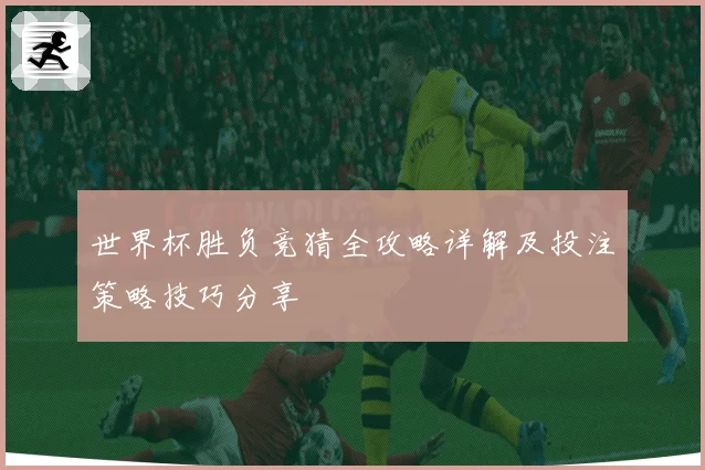 世界杯胜负竞猜全攻略详解及投注策略技巧分享