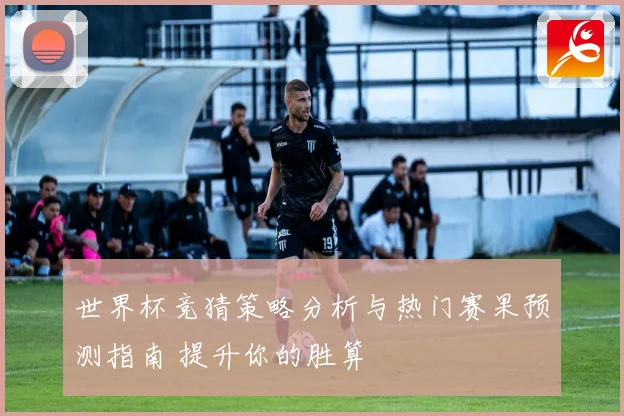 世界杯竞猜策略分析与热门赛果预测指南 提升你的胜算