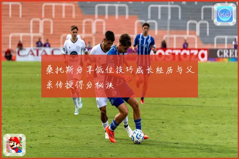 桑托斯分享低位技巧成长经历与父亲传授得分秘诀