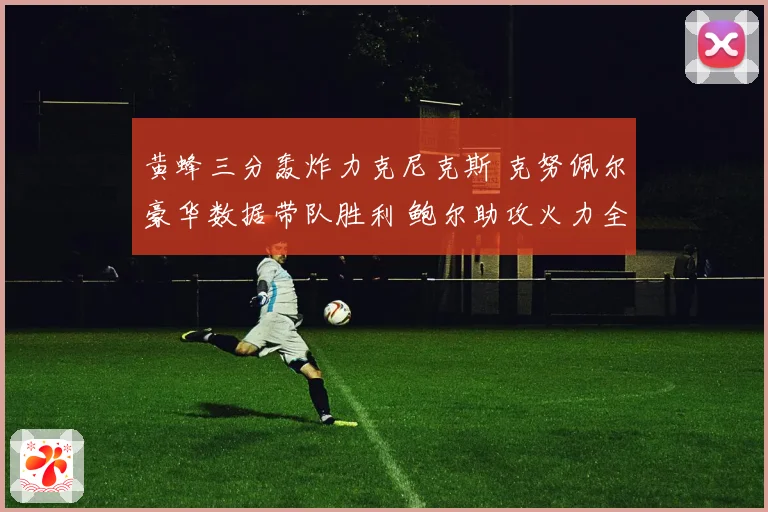 黄蜂三分轰炸力克尼克斯 克努佩尔豪华数据带队胜利 鲍尔助攻火力全开