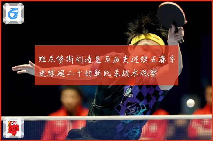 维尼修斯创造皇马历史连续五赛季进球超二十的新纪录战术观察