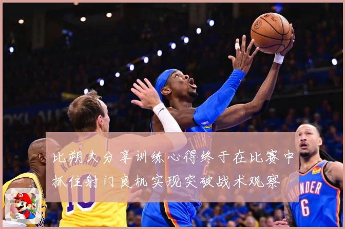 比朔夫分享训练心得终于在比赛中抓住射门良机实现突破战术观察