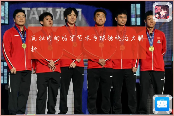 瓦拉内的防守艺术与球场统治力解析