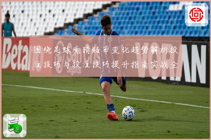 围绕足球竞猜赔率变化趋势解析投注技巧与投注技巧提升指南实战全面