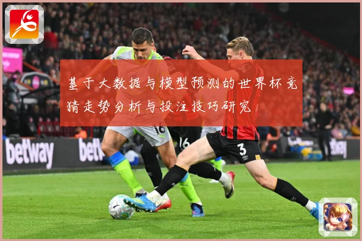 基于大数据与模型预测的世界杯竞猜走势分析与投注技巧研究