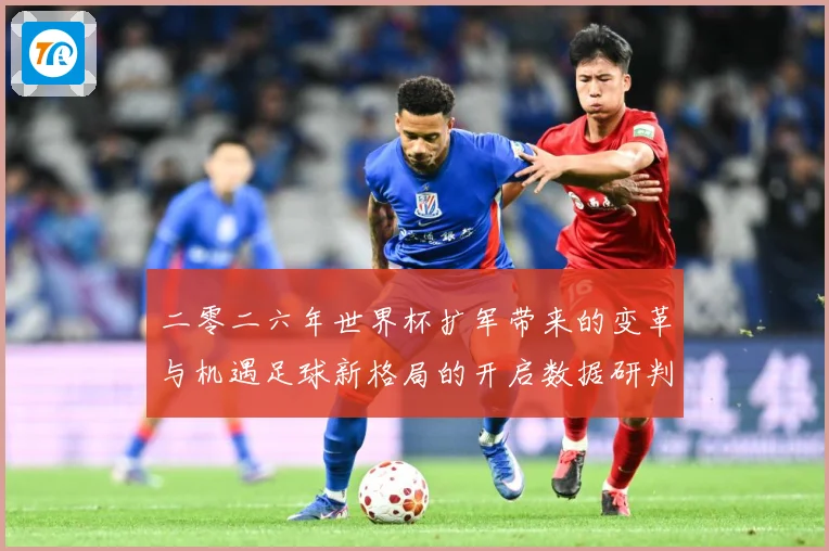 二零二六年世界杯扩军带来的变革与机遇足球新格局的开启数据研判