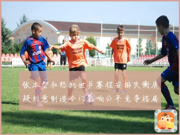 张本智和怒批世乒赛程安排失衡质疑刻意制造冷门影响公平竞争格局