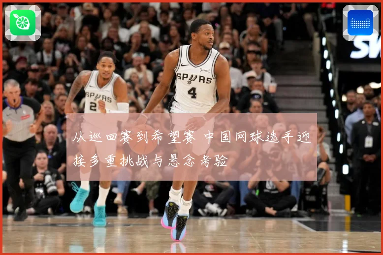 从巡回赛到希望赛 中国网球选手迎接多重挑战与悬念考验