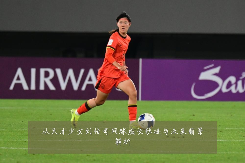 从天才少女到传奇网球成长轨迹与未来前景解析