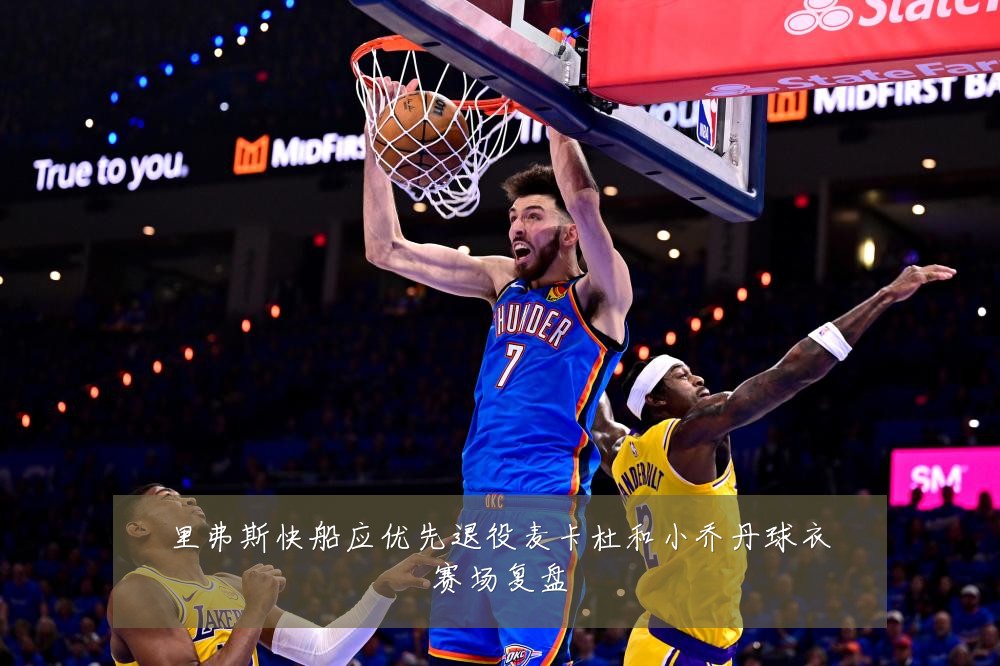 里弗斯快船应优先退役麦卡杜和小乔丹球衣赛场复盘
