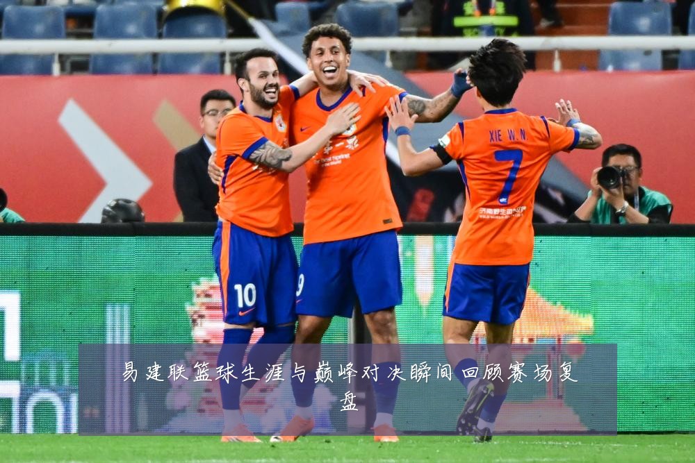 易建联篮球生涯与巅峰对决瞬间回顾赛场复盘