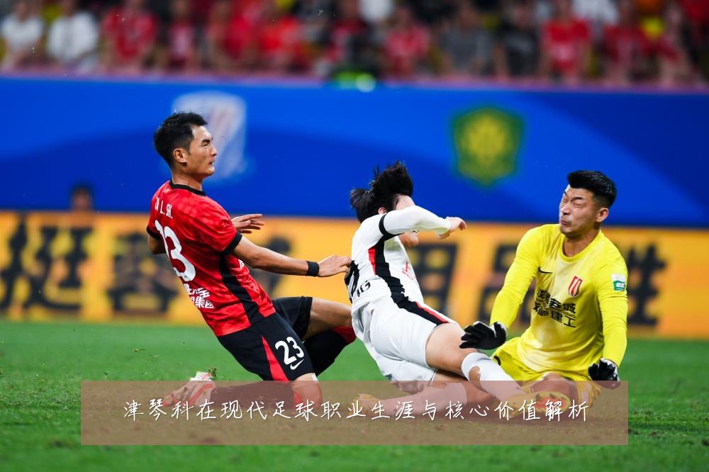 津琴科在现代足球职业生涯与核心价值解析